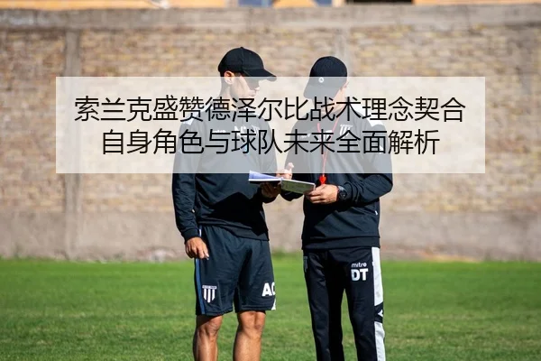 索兰克盛赞德泽尔比战术理念契合 自身角色与球队未来全面解析
