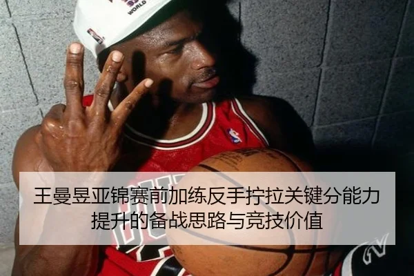 王曼昱亚锦赛前加练反手拧拉关键分能力提升的备战思路与竞技价值